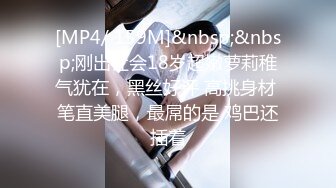 [MP4/ 159M]&nbsp;&nbsp;刚出社会18岁超嫩萝莉稚气犹在，黑丝好评 高挑身材 笔直美腿，最屌的是 鸡巴还插着