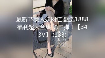 最新TS美人妖网红 甄选1888福利超大合集 第三弹！【343V】 (133)