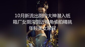 10月新流出厕拍大神潜入纸箱厂女厕沟厕近视角偷拍精挑年轻美女尿尿