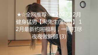 ★☆全网推荐☆★2023.12月健身猛男【宋先生(甜瓜)】 12月最新约啪福利，一网打尽夜夜做新郎 (3)