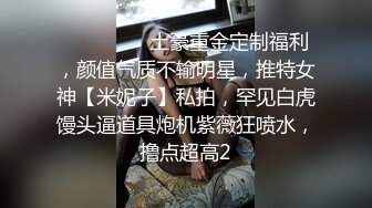 ⚫️⚫️⚫️土豪重金定制福利，颜值气质不输明星，推特女神【米妮子】私拍，罕见白虎馒头逼道具炮机紫薇狂喷水，撸点超高2