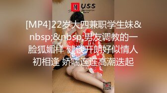 [MP4]22岁大四兼职学生妹&nbsp;&nbsp;男友调教的一脸狐媚样 健谈开朗好似情人初相逢 娇喘连连高潮迭起