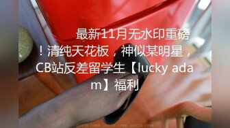 ⚫️⚫️最新11月无水印重磅！清纯天花板，神似某明星，CB站反差留学生【lucky adam】福利