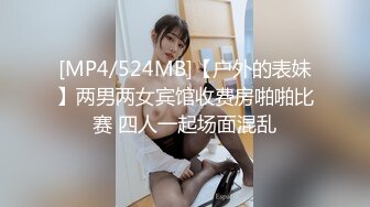 [MP4/524MB]【户外的表妹】两男两女宾馆收费房啪啪比赛 四人一起场面混乱