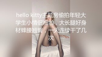 hello kitty主题房偷拍年轻大学生小情侣啪啪，大长腿好身材蜂腰翘臀，一天连续干了几次