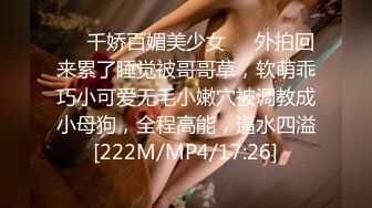 ❤️千娇百媚美少女❤️外拍回来累了睡觉被哥哥草，软萌乖巧小可爱无毛小嫩穴被调教成小母狗，全程高能，逼水四溢[222M/MP4/17:26]