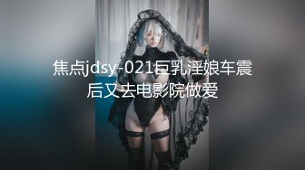 焦点jdsy-021巨乳淫娘车震后又去电影院做爱