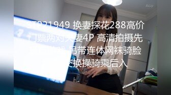 STP21949 换妻探花288高价门票两对夫妻4P 高清拍摄先玩玩游戏 吊带连体网袜骑脸舔逼 交换操骑乘后入