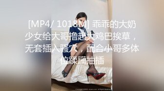 [MP4/ 1018M] 乖乖的大奶少女给大哥撸起大鸡巴挨草，无套插入骚穴，配合小哥多体位蹂躏抽插