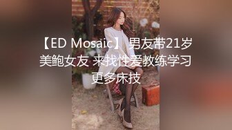 【ED Mosaic】 男友带21岁美鲍女友 来找性爱教练学习更多床技