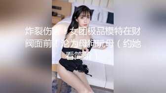 炸裂伤害！女团极品模特在财阀面前！沦为母狗玩母（约她看简阶）