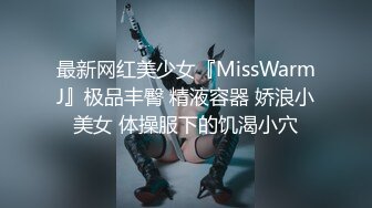 最新网红美少女『MissWarmJ』极品丰臀 精液容器 娇浪小美女 体操服下的饥渴小穴