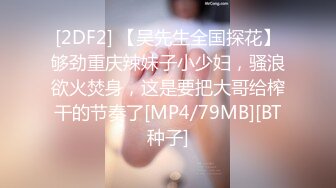 [2DF2] 【吴先生全国探花】够劲重庆辣妹子小少妇，骚浪欲火焚身，这是要把大哥给榨干的节奏了[MP4/79MB][BT种子]