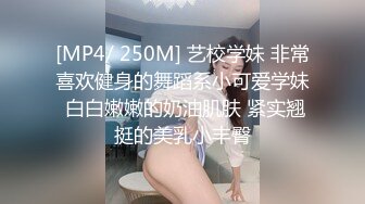 [MP4/ 250M] 艺校学妹 非常喜欢健身的舞蹈系小可爱学妹 白白嫩嫩的奶油肌肤 紧实翘挺的美乳小丰臀