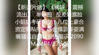 【新速片遞】 《稀缺❤️震撼流出》⭐举牌圈⭐反差婊露脸小姐姐考研美女，几位土豪合资定制私拍，宿舍搔首弄姿满嘴骚话自摸私密处展示[2090M/MP4/27:56]