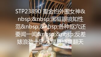 STP23890 重金约外围女神&nbsp;&nbsp;黑框眼镜知性范&nbsp;&nbsp;各种抠穴还要闻一闻&nbsp;&nbsp;反差婊浪劲十足 大屌暴插爽翻天