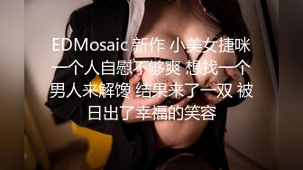 EDMosaic 新作 小美女捷咪一个人自慰不够爽 想找一个男人来解馋 结果来了一双 被日出了幸福的笑容