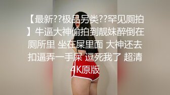 【最新??极品另类??罕见厕拍】牛逼大神偷拍到靓妹醉倒在厕所里 坐在屎里面 大神还去扣逼弄一手屎 逗死我了 超清4K原版