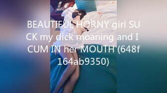 BEAUTIFUL HORNY girl SUCK my dick moaning and I CUM IN her MOUTH (648f164ab9350)