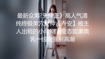 最新众筹?无修正》高人气清纯终极美穴女神【乔安】被主人出租的小母狗，变态奴隶美乳一线鲍强制高潮