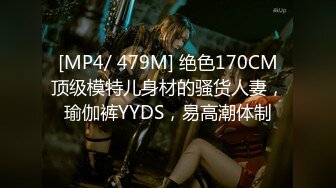 [MP4/ 479M] 绝色170CM顶级模特儿身材的骚货人妻，瑜伽裤YYDS，易高潮体制