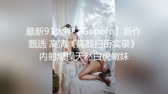 最新91大神『Goporn』新作甄选 高清《高颜扫街实录》内射爆操天然白虎嫩妹