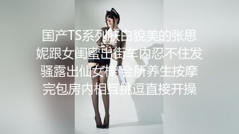 国产TS系列肤白貌美的张思妮跟女闺蜜出街车内忍不住发骚露出仙女棒 会所养生按摩完包房内相互挑逗直接开操