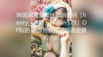 韩国高质量黑丝高跟情侣「henry_sera」「sarah579」OF私拍 健身房教练硬核做爱最后内射