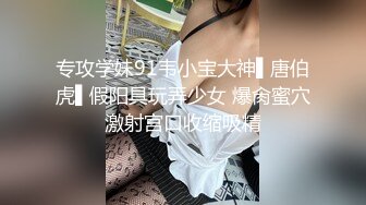 专攻学妹91韦小宝大神▌唐伯虎▌假阳具玩弄少女 爆肏蜜穴激射宫口收缩吸精