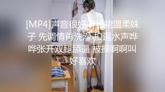 [MP4]声音很好听长裙温柔妹子 先调情再洗澡 扣逼水声哗哗张开双腿舔逼 被操啊啊叫好喜欢