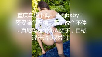 重庆车模下海--西西baby：妥妥滴狐狸精，骚话说个不停，真尼玛是个美人胚子，自慰淫汁沾满双指！