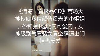 《清凉一夏极品CD》商场大神抄底多位颜值爆表的小姐姐，各种骚T透明内可爱内，女神级别气质骚女真空露逼出门相当反差