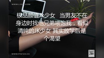 极品颜值Jk少女✅当男友不在身边时找他兄弟喂饱我，看似清纯的JK少女 其实放学后是个渴望