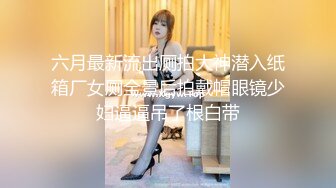 六月最新流出厕拍大神潜入纸箱厂女厕全景后拍戴帽眼镜少妇逼逼吊了根白带