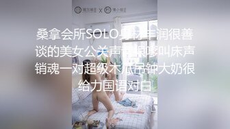 桑拿会所SOLO身材丰润很善谈的美女公关声音很嗲叫床声销魂一对超级木瓜吊钟大奶很给力国语对白