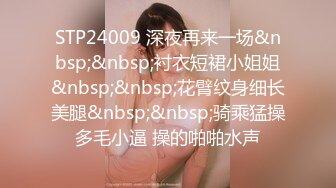 STP24009 深夜再来一场&nbsp;&nbsp;衬衣短裙小姐姐&nbsp;&nbsp;花臂纹身细长美腿&nbsp;&nbsp;骑乘猛操多毛小逼 操的啪啪水声