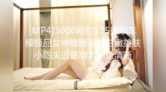 [MP4]3000网约175兼职车模极品女神蜂腰翘臀白嫩美肤小陈头近景掰穴鲍鱼清晰