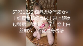 STP31222 极品尤物气质女神！细腰美腿好身材！带上眼镜包臀裙，御姐范十足，穿上白丝掰穴，浴室湿身诱惑