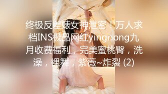 终极反差婊女神泄密！万人求档INS极品网红yingnong九月收费福利，完美蜜桃臀，洗澡，裸舞，紫薇~炸裂 (2)