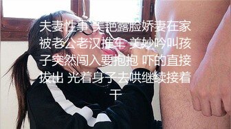 夫妻性事 美艳露脸娇妻在家被老公老汉推车 美妙吟叫孩子突然闯入要抱抱 吓的直接拔出 光着身子去哄继续接着干