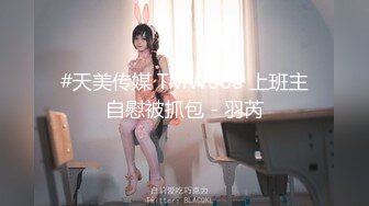 #天美传媒 TMW068 上班主自慰被抓包 - 羽芮