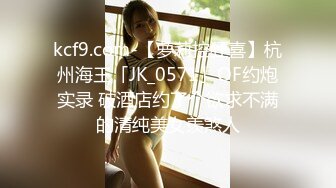 kcf9.com-【萝莉控狂喜】杭州海王「JK_0571」OF约炮实录 破酒店约了个欲求不满的清纯美女羡煞人