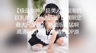 【极品女神??超美人】湿滑的巨乳美人『仙仙辰』比賽限定最大尺度版?? 隱藏版更猛啊 高清私拍297P 高清720P原版