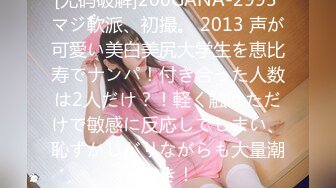 [无码破解]200GANA-2995 マジ軟派、初撮。 2013 声が可愛い美白美尻大学生を恵比寿でナンパ！付き合った人数は2人だけ？！軽く触れただけで敏感に反応してしまい、恥ずかしがりながらも大量潮吹き！