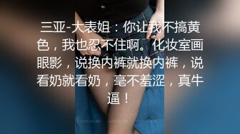 三亚-大表姐：你让我不搞黄色，我也忍不住啊。化妆室画眼影，说换内裤就换内裤，说看奶就看奶，毫不羞涩，真牛逼！