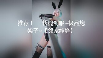 推荐！❤️长腿制服~极品炮架子~【邻家静静】