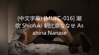 (中文字幕) [MUKC-016] 潮吹 Shiofuki 朝比奈ななせ Asahina Nanase