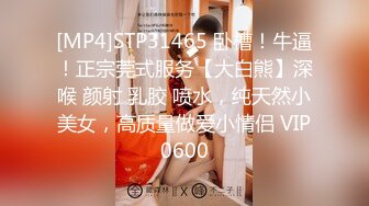 [MP4]STP31465 卧槽！牛逼！正宗莞式服务【大白熊】深喉 颜射 乳胶 喷水，纯天然小美女，高质量做爱小情侣 VIP0600