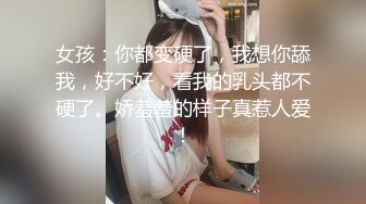 女孩：你都变硬了，我想你舔我，好不好，看我的乳头都不硬了。娇羞羞的样子真惹人爱！