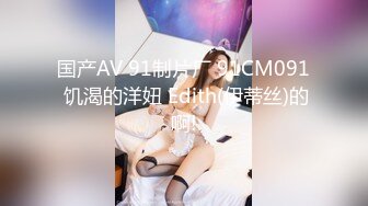 国产AV 91制片厂 91CM091 饥渴的洋妞 Edith(伊蒂丝)的啊!